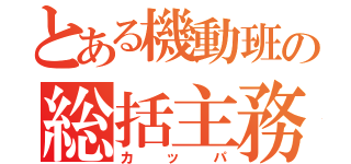 とある機動班の総括主務（カッパ）