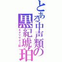 とある中声類の黒紀琥珀（キダマサオミ厨）