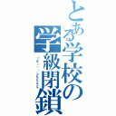 とある学校の学級閉鎖（（（ノ∀｀）・゜・。 アヒャヒャヒャヒャ）