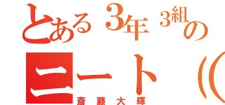 とある３年３組のニート（笑）（斎藤大輝）