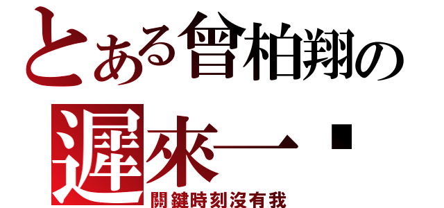 とある曾柏翔の遲來一步（關鍵時刻沒有我）