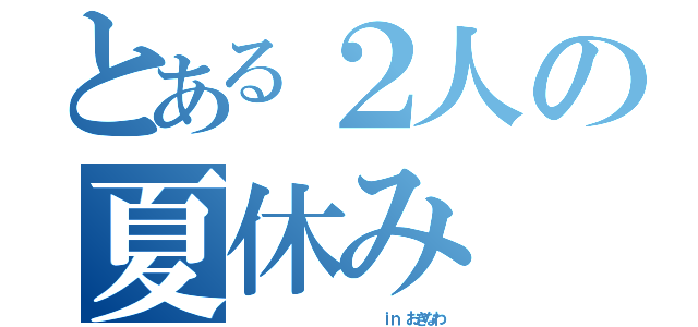 とある２人の夏休み（　　　　　　　　　　　　　　　　ｉｎ おきなわ）