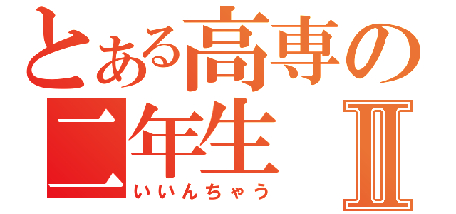 とある高専の二年生Ⅱ（いいんちゃう）