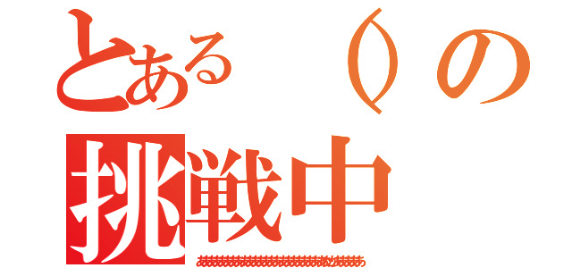 とある（）の挑戦中（あああああああああああああああああああああああたかあああああ）