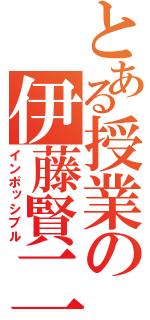 とある授業の伊藤賢二（インポッシブル）