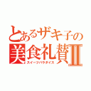 とあるザキ子の美食礼賛Ⅱ（スイーツパラダイス）