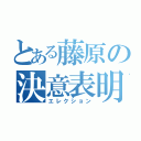 とある藤原の決意表明（エレクション）