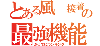 とある風 接着の最強機能（かってにランキング）