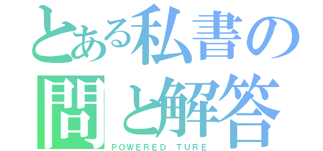 とある私書の問と解答（ＰＯＷＥＲＥＤ　ＴＵＲＥ）