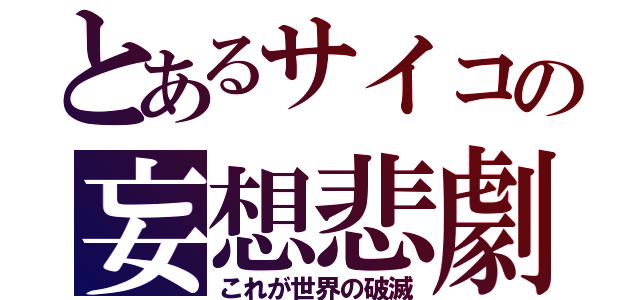 とあるサイコの妄想悲劇（これが世界の破滅）