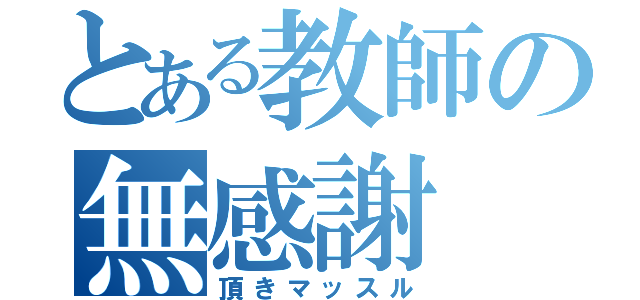 とある教師の無感謝（頂きマッスル）