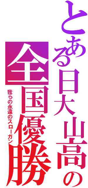 とある日大山高の全国優勝（我らの永遠のスローガン）