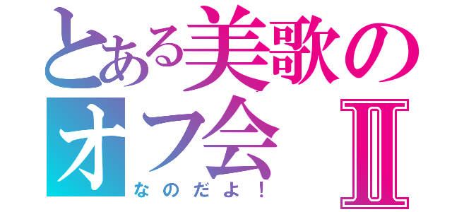 とある美歌のオフ会Ⅱ（なのだよ！）