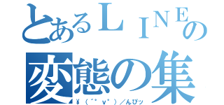 とあるＬＩＮＥの変態の集（\（´°ｖ°）／んぴッ）