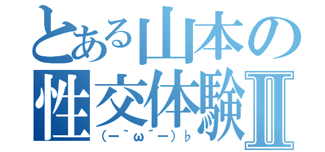 とある山本の性交体験Ⅱ（（ー｀ω´ー）♭）