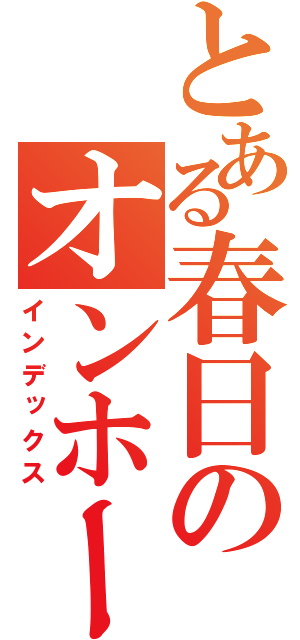 とある春日のオンホー（インデックス）