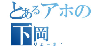 とあるアホの下岡（りょーま♡）