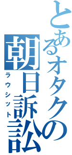 とあるオタクの朝日訴訟（ラウシット）