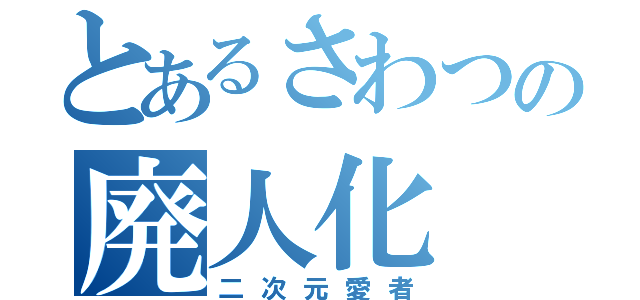 とあるさわつの廃人化（二次元愛者）