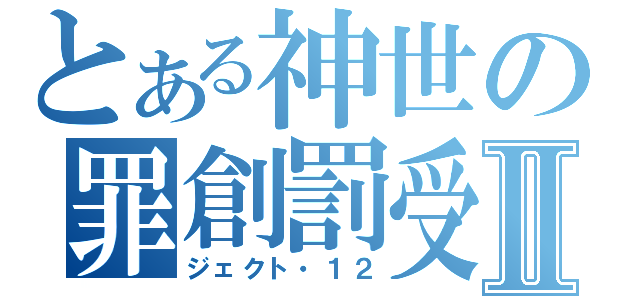 とある神世の罪創罰受Ⅱ（ジェクト・１２）