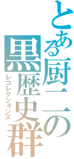 とある厨二の黒歴史群（レコレクションズ）