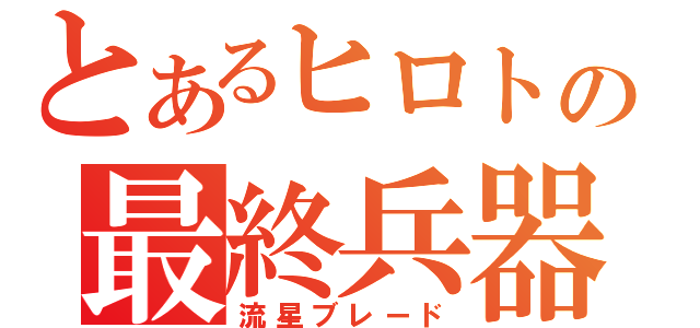 とあるヒロトの最終兵器（流星ブレード）