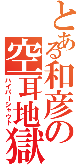 とある和彦の空耳地獄（ハイパーシャウト）