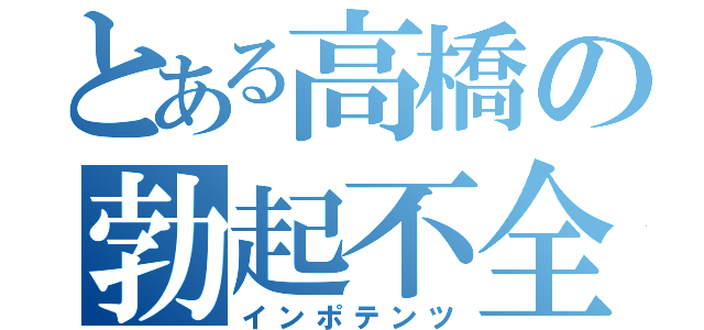 とある高橋の勃起不全（インポテンツ）