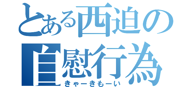 とある西迫の自慰行為（きゃーきもーい）