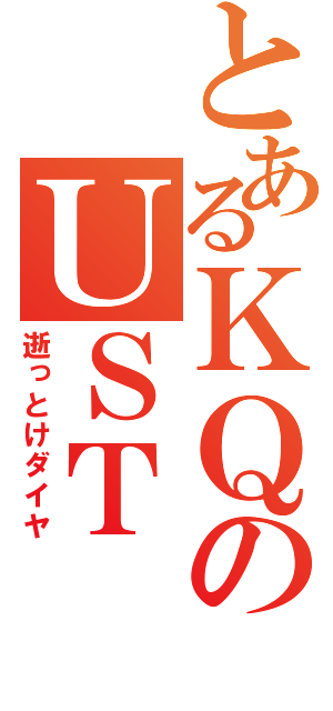 とあるＫＱのＵＳＴ（逝っとけダイヤ）