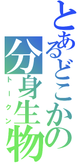 とあるどこかの分身生物（トークン）