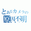 とあるカメラの原因不明（故障？）