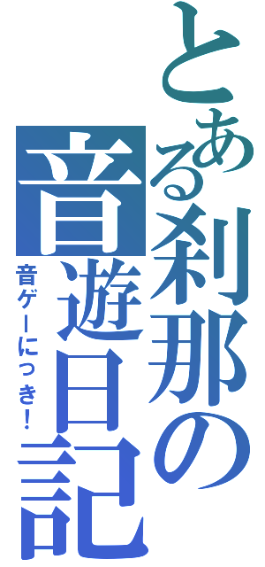 とある刹那の音遊日記（音ゲーにっき！）