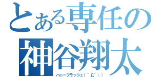 とある専任の神谷翔太。（ハニーフラッシュ（´Д｀；））