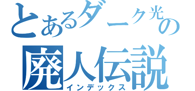 とあるダーク光（笑）の廃人伝説（インデックス）