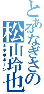 とあるなぎさの松山玲也（ポポポポーン）