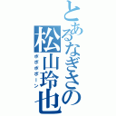 とあるなぎさの松山玲也（ポポポポーン）