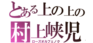 とある上の上の村上峡児（ローズオルフェノク）