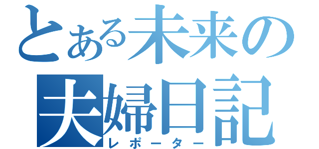 とある未来の夫婦日記（レポーター）