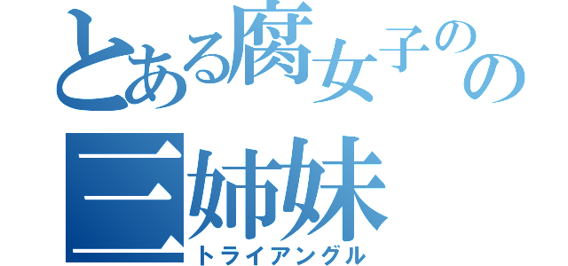 とある腐女子のの三姉妹（トライアングル）