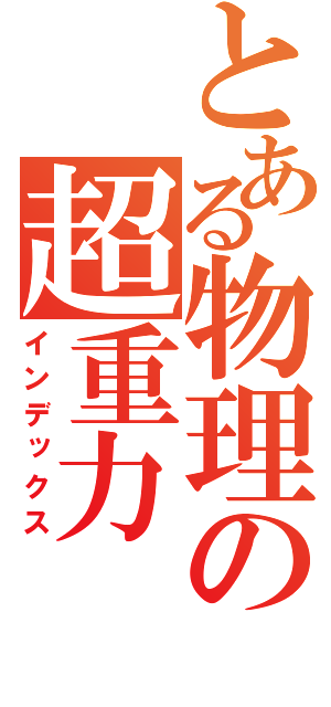 とある物理の超重力（インデックス）
