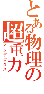 とある物理の超重力（インデックス）