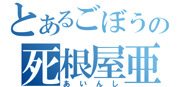 とあるごぼうの死根屋亜（あいんし）