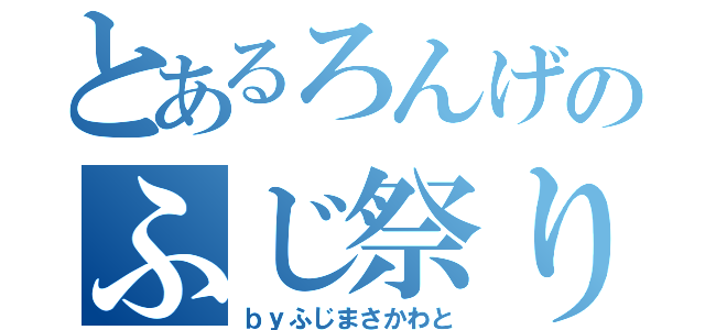 とあるろんげのふじ祭り（ｂｙふじまさかわと）