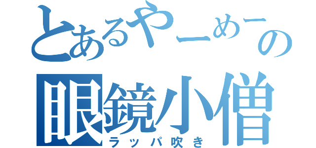 とあるやーめーろの眼鏡小僧（ラッパ吹き）