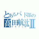 とあるバド部の髙田航汰Ⅱ（イケメン）