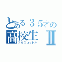 とある３５才の高校生Ⅱ（フルスロットル）