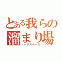 とある我らの溜まり場（トークスペース）