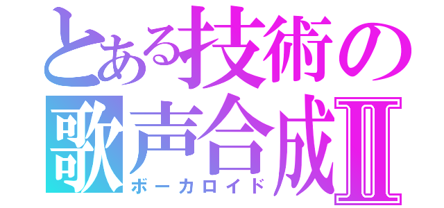 とある技術の歌声合成機Ⅱ（ボーカロイド）