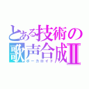 とある技術の歌声合成機Ⅱ（ボーカロイド）